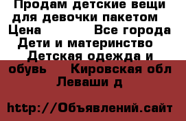 Продам детские вещи для девочки пакетом › Цена ­ 1 000 - Все города Дети и материнство » Детская одежда и обувь   . Кировская обл.,Леваши д.